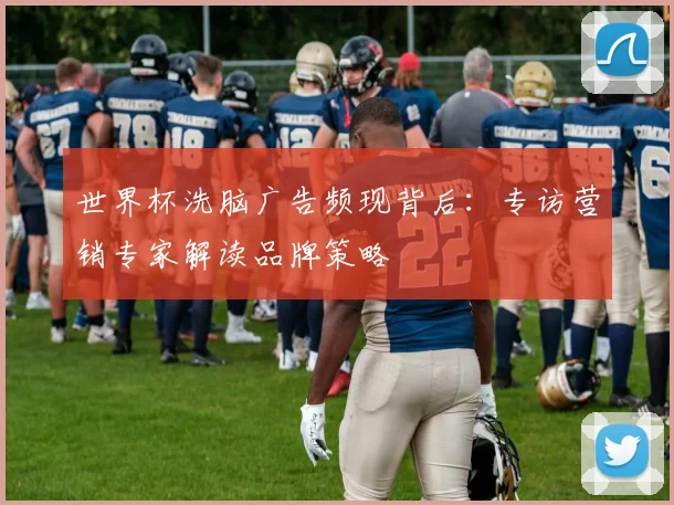 世界杯洗脑广告频现背后：专访营销专家解读品牌策略