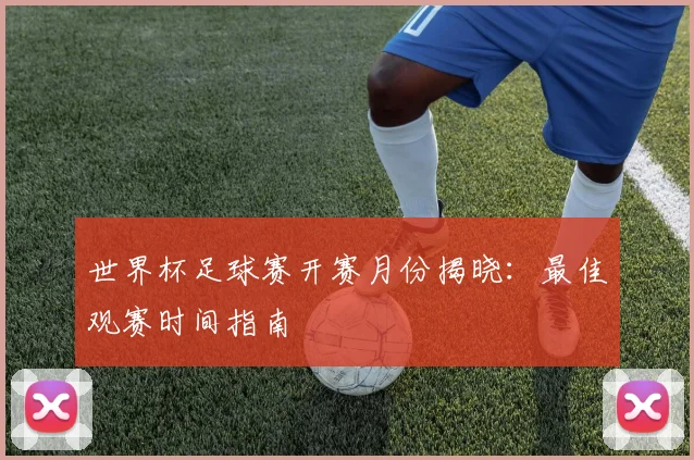 世界杯足球赛开赛月份揭晓：最佳观赛时间指南
